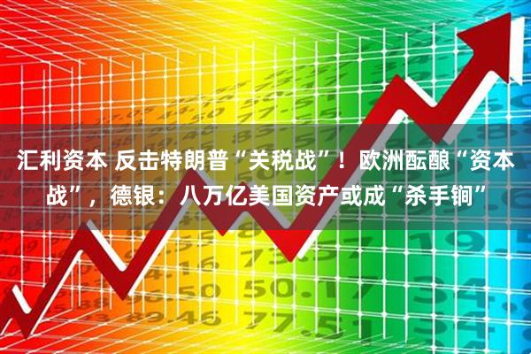 汇利资本 反击特朗普“关税战”！欧洲酝酿“资本战”，德银：八万亿美国资产或成“杀手锏”