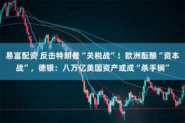易富配资 反击特朗普“关税战”！欧洲酝酿“资本战”，德银：八万亿美国资产或成“杀手锏”