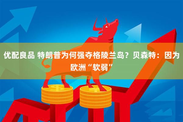 优配良品 特朗普为何强夺格陵兰岛？贝森特：因为欧洲“软弱”