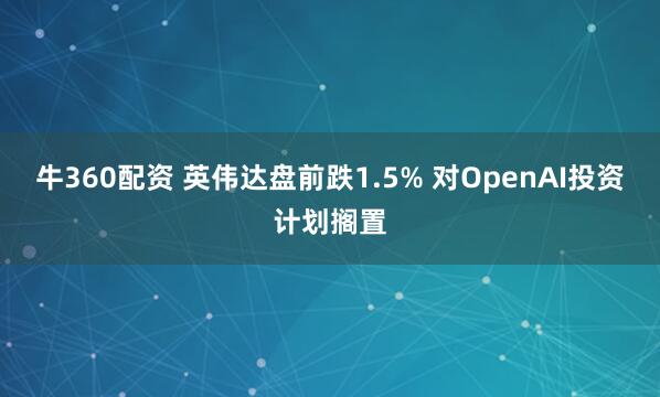 牛360配资 英伟达盘前跌1.5% 对OpenAI投资计划搁置