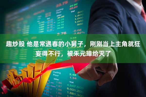 趣炒股 他是常遇春的小舅子，刚刚当上主角就狂妄得不行，被朱元璋给灭了