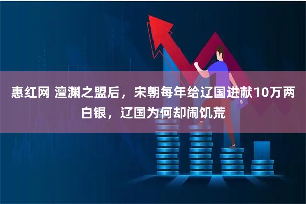 惠红网 澶渊之盟后，宋朝每年给辽国进献10万两白银，辽国为何却闹饥荒