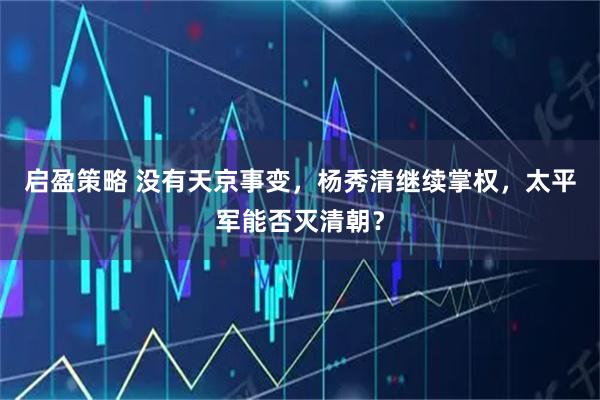 启盈策略 没有天京事变，杨秀清继续掌权，太平军能否灭清朝？