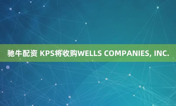 驰牛配资 KPS将收购WELLS COMPANIES, INC.
