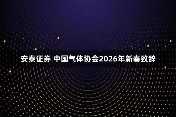 安泰证券 中国气体协会2026年新春致辞