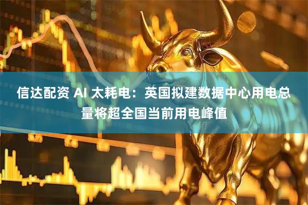 信达配资 AI 太耗电：英国拟建数据中心用电总量将超全国当前用电峰值