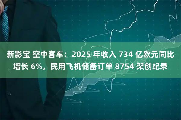 新影宝 空中客车：2025 年收入 734 亿欧元同比增长 6%，民用飞机储备订单 8754 架创纪录