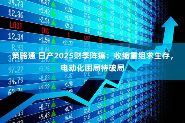 策略通 日产2025财季阵痛：收缩重组求生存，电动化困局待破局
