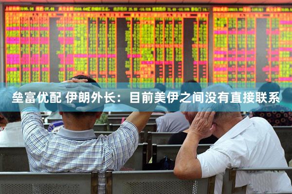 垒富优配 伊朗外长：目前美伊之间没有直接联系