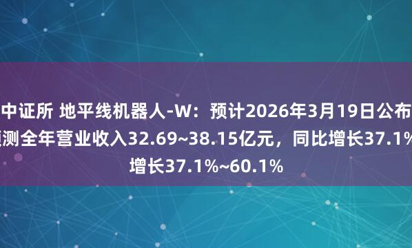 中证所 地平线机器人-W：预计2026年3月19日公布年报，预测全年营业收入32.69~38.15亿元，同比增长37.1%~60.1%