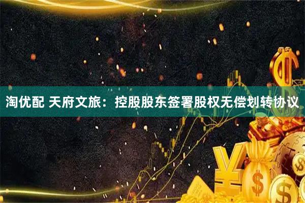 淘优配 天府文旅：控股股东签署股权无偿划转协议