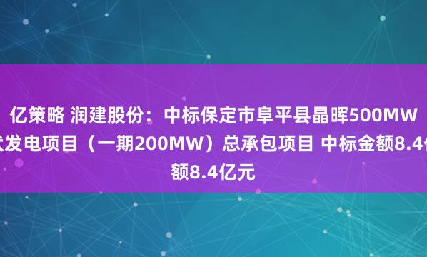 亿策略 润建股份：中标保定市阜平县晶晖500MW光伏发电项目（一期200MW）总承包项目 中标金额8.4亿元