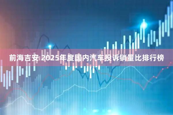 前海吉安 2025年度国内汽车投诉销量比排行榜