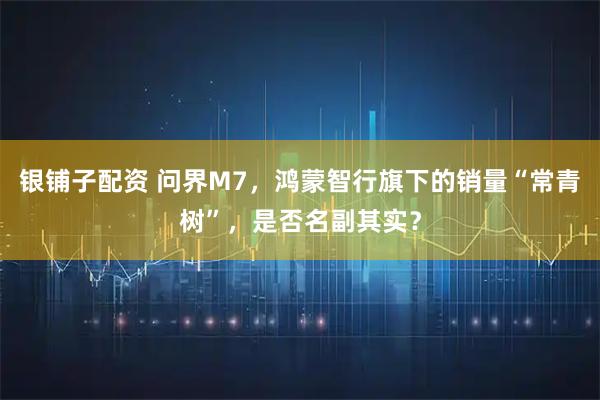 银铺子配资 问界M7，鸿蒙智行旗下的销量“常青树”，是否名副其实？