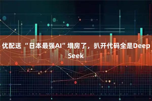优配送 “日本最强AI”塌房了，扒开代码全是DeepSeek