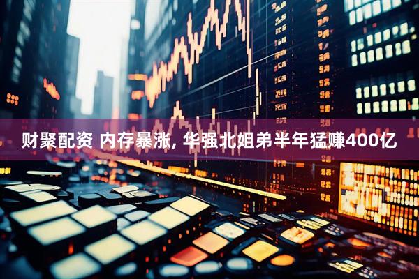 财聚配资 内存暴涨, 华强北姐弟半年猛赚400亿