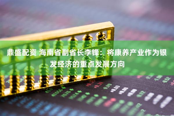 鼎盛配资 海南省副省长李锋：将康养产业作为银发经济的重点发展方向