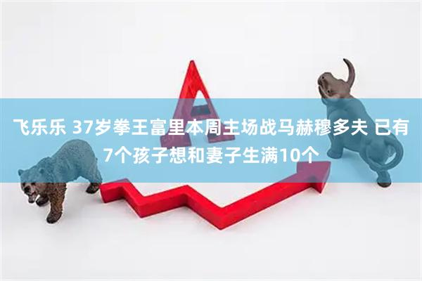 飞乐乐 37岁拳王富里本周主场战马赫穆多夫 已有7个孩子想和妻子生满10个