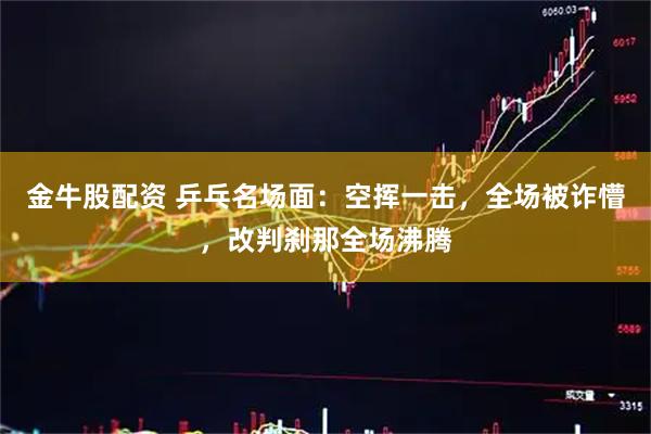 金牛股配资 乒乓名场面：空挥一击，全场被诈懵，改判刹那全场沸腾